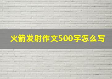 火箭发射作文500字怎么写