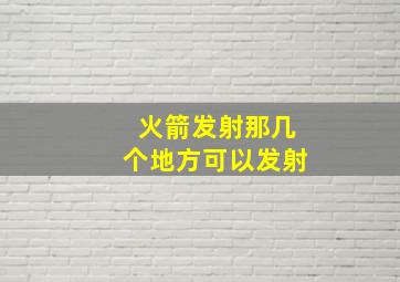 火箭发射那几个地方可以发射