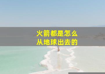 火箭都是怎么从地球出去的