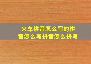 火车拼音怎么写的拼音怎么写拼音怎么拼写