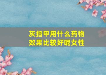 灰指甲用什么药物效果比较好呢女性