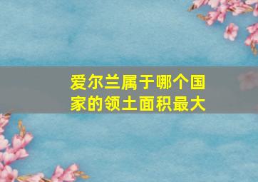 爱尔兰属于哪个国家的领土面积最大