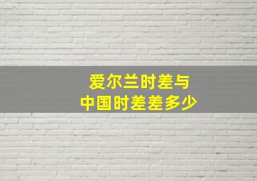 爱尔兰时差与中国时差差多少