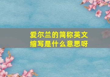 爱尔兰的简称英文缩写是什么意思呀