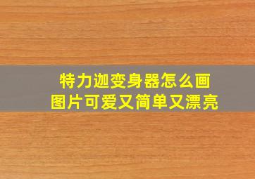 特力迦变身器怎么画图片可爱又简单又漂亮