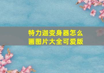 特力迦变身器怎么画图片大全可爱版