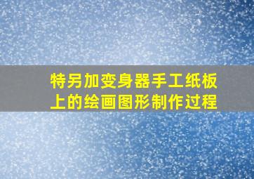 特另加变身器手工纸板上的绘画图形制作过程