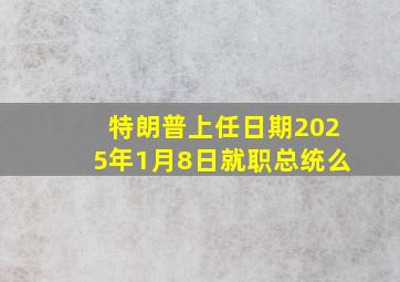 特朗普上任日期2025年1月8日就职总统么