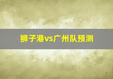 狮子港vs广州队预测