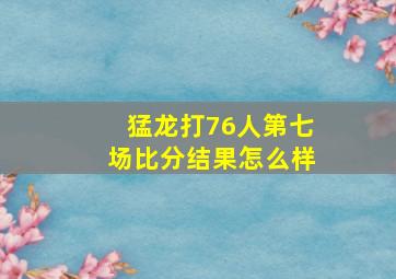 猛龙打76人第七场比分结果怎么样