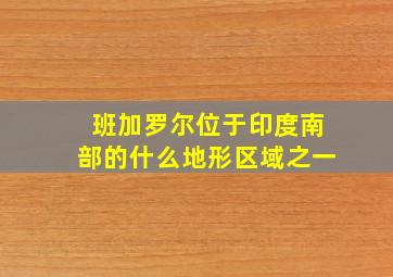 班加罗尔位于印度南部的什么地形区域之一