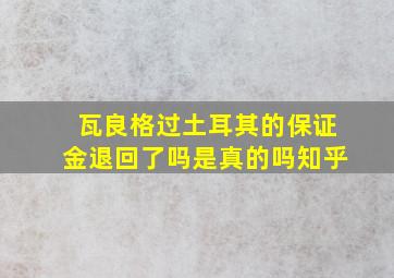 瓦良格过土耳其的保证金退回了吗是真的吗知乎