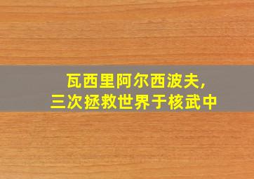 瓦西里阿尔西波夫,三次拯救世界于核武中