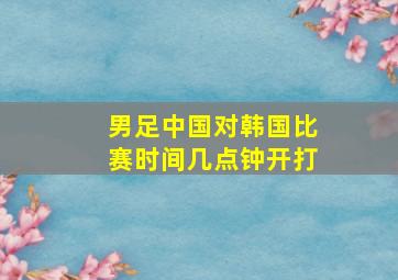 男足中国对韩国比赛时间几点钟开打