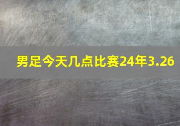 男足今天几点比赛24年3.26