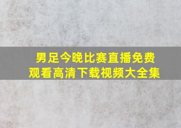 男足今晚比赛直播免费观看高清下载视频大全集