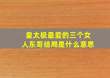 皇太极最爱的三个女人东哥结局是什么意思