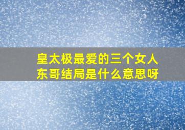 皇太极最爱的三个女人东哥结局是什么意思呀