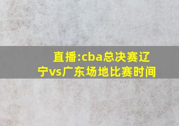 直播:cba总决赛辽宁vs广东场地比赛时间