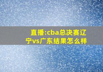 直播:cba总决赛辽宁vs广东结果怎么样