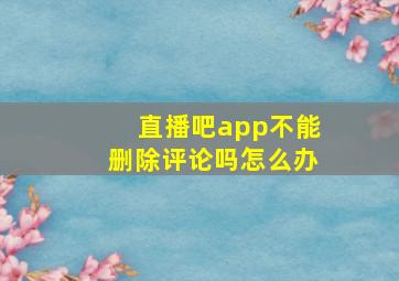 直播吧app不能删除评论吗怎么办