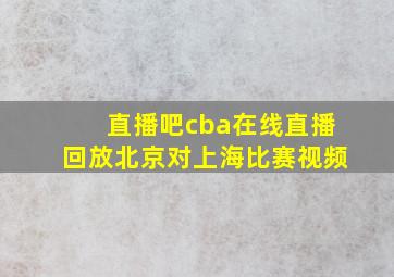 直播吧cba在线直播回放北京对上海比赛视频