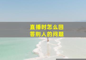 直播时怎么回答别人的问题