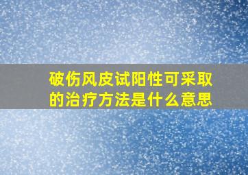 破伤风皮试阳性可采取的治疗方法是什么意思