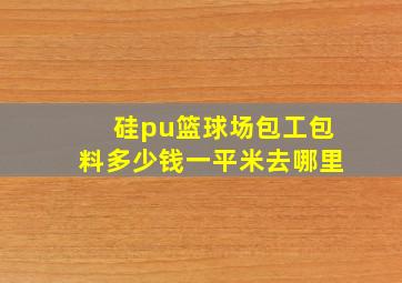 硅pu篮球场包工包料多少钱一平米去哪里