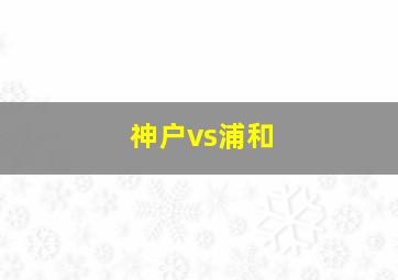 神户vs浦和