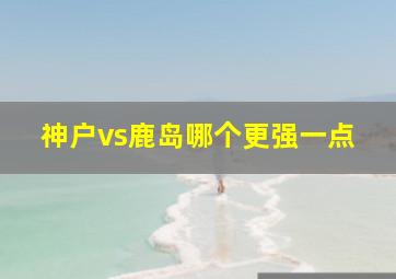 神户vs鹿岛哪个更强一点