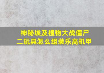 神秘埃及植物大战僵尸二玩具怎么组装乐高机甲