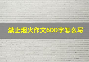 禁止烟火作文600字怎么写