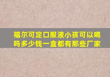 福尔可定口服液小孩可以喝吗多少钱一盒都有那些厂家