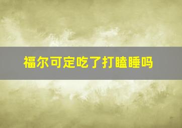 福尔可定吃了打瞌睡吗