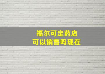 福尔可定药店可以销售吗现在