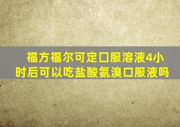 福方福尔可定囗服溶液4小时后可以吃盐酸氨溴口服液吗