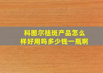 科图尔祛斑产品怎么样好用吗多少钱一瓶啊