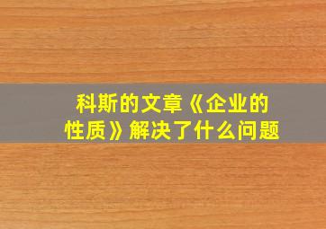 科斯的文章《企业的性质》解决了什么问题