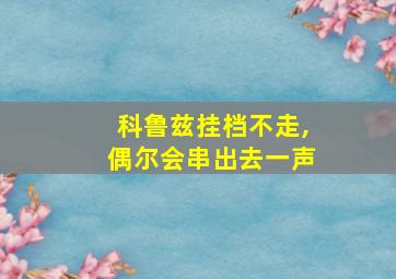 科鲁兹挂档不走,偶尔会串出去一声