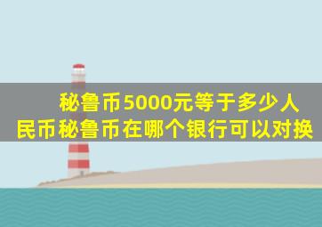 秘鲁币5000元等于多少人民币秘鲁币在哪个银行可以对换