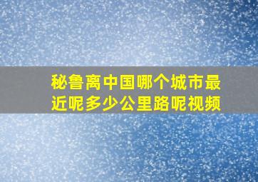 秘鲁离中国哪个城市最近呢多少公里路呢视频