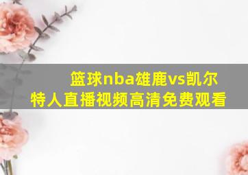 篮球nba雄鹿vs凯尔特人直播视频高清免费观看