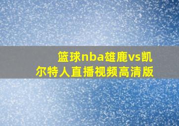 篮球nba雄鹿vs凯尔特人直播视频高清版