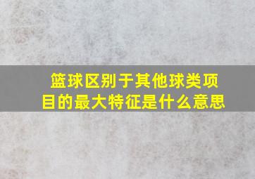 篮球区别于其他球类项目的最大特征是什么意思