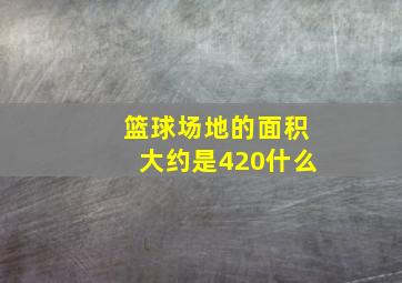 篮球场地的面积大约是420什么