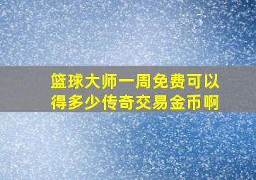 篮球大师一周免费可以得多少传奇交易金币啊