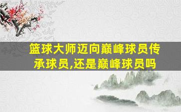 篮球大师迈向巅峰球员传承球员,还是巅峰球员吗