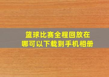 篮球比赛全程回放在哪可以下载到手机相册