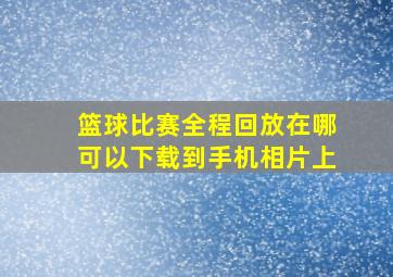 篮球比赛全程回放在哪可以下载到手机相片上